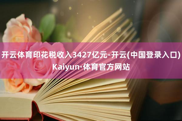 开云体育印花税收入3427亿元-开云(中国登录入口)Kaiyun·体育官方网站