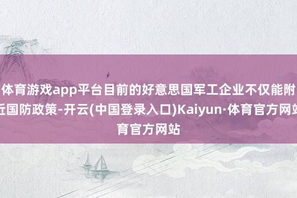 体育游戏app平台目前的好意思国军工企业不仅能附近国防政策-开云(中国登录入口)Kaiyun·体育官方网站