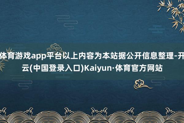 体育游戏app平台以上内容为本站据公开信息整理-开云(中国登录入口)Kaiyun·体育官方网站
