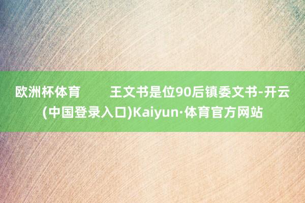 欧洲杯体育        王文书是位90后镇委文书-开云(中国登录入口)Kaiyun·体育官方网站