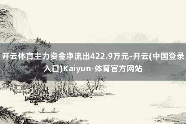 开云体育主力资金净流出422.9万元-开云(中国登录入口)Kaiyun·体育官方网站
