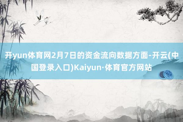 开yun体育网2月7日的资金流向数据方面-开云(中国登录入口)Kaiyun·体育官方网站