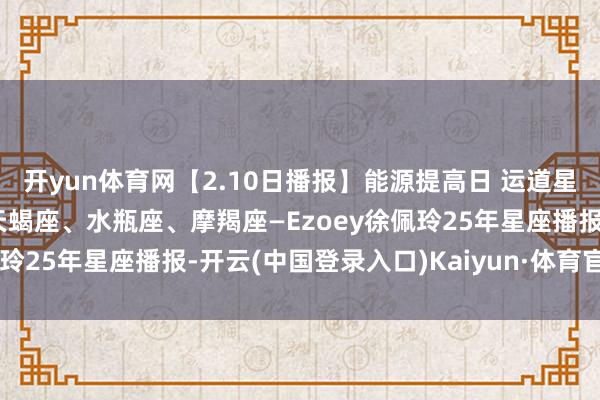 开yun体育网【2.10日播报】能源提高日 运道星星：巨蟹座、白羊座、天蝎座、水瓶座、摩羯座—Ezoey徐佩玲25年星座播报-开云(中国登录入口)Kaiyun·体育官方网站