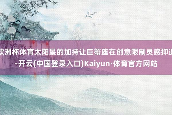 欧洲杯体育太阳星的加持让巨蟹座在创意限制灵感抑遏-开云(中国登录入口)Kaiyun·体育官方网站
