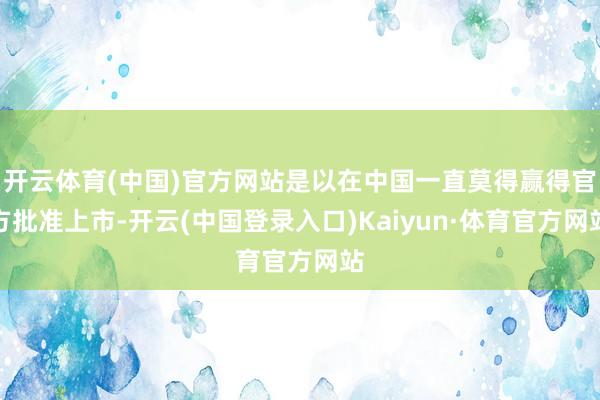 开云体育(中国)官方网站是以在中国一直莫得赢得官方批准上市-开云(中国登录入口)Kaiyun·体育官方网站