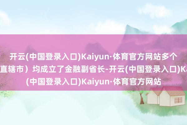 开云(中国登录入口)Kaiyun·体育官方网站多个省份（包括自治区、直辖市）均成立了金融副省长-开云(中国登录入口)Kaiyun·体育官方网站