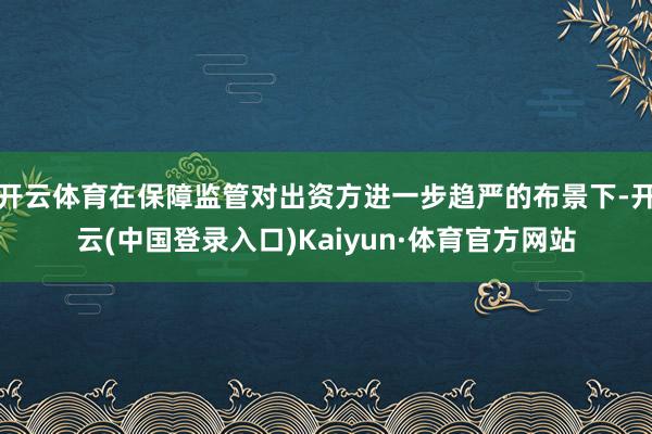 开云体育在保障监管对出资方进一步趋严的布景下-开云(中国登录入口)Kaiyun·体育官方网站