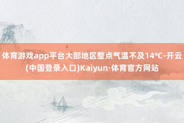 体育游戏app平台大部地区整点气温不及14℃-开云(中国登录入口)Kaiyun·体育官方网站