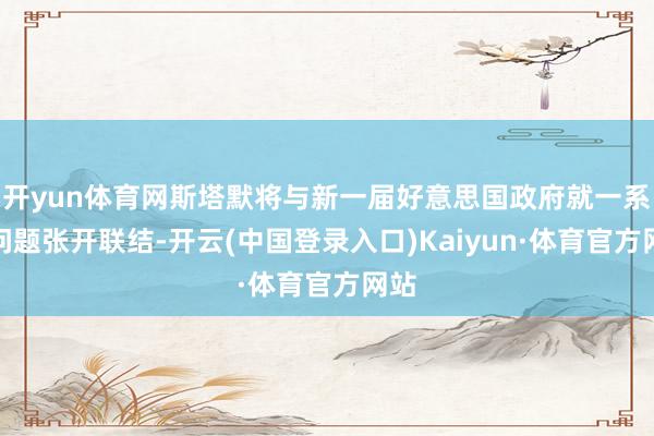 开yun体育网斯塔默将与新一届好意思国政府就一系列问题张开联结-开云(中国登录入口)Kaiyun·体育官方网站