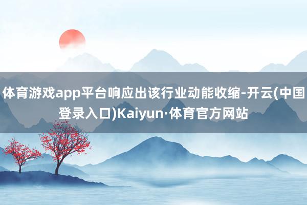 体育游戏app平台响应出该行业动能收缩-开云(中国登录入口)Kaiyun·体育官方网站