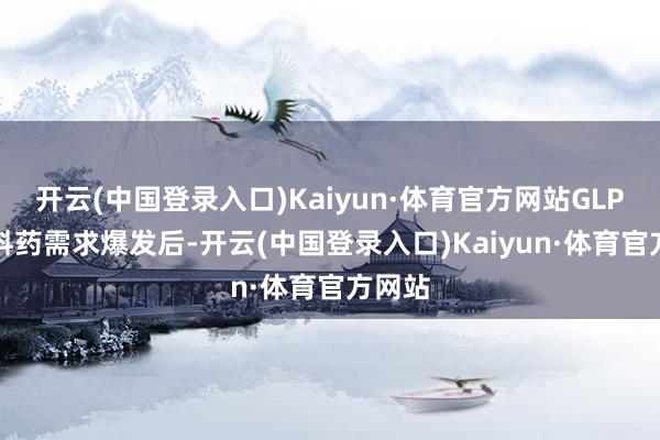 开云(中国登录入口)Kaiyun·体育官方网站GLP-1原料药需求爆发后-开云(中国登录入口)Kaiyun·体育官方网站