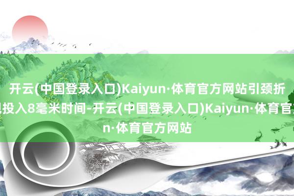 开云(中国登录入口)Kaiyun·体育官方网站引颈折叠旗舰投入8毫米时间-开云(中国登录入口)Kaiyun·体育官方网站