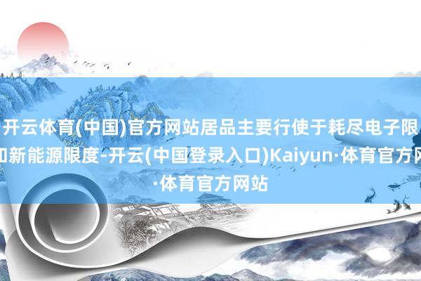 开云体育(中国)官方网站居品主要行使于耗尽电子限度和新能源限度-开云(中国登录入口)Kaiyun·体育官方网站