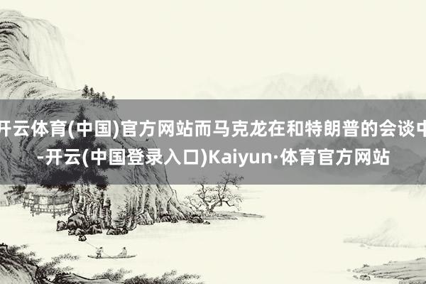 开云体育(中国)官方网站而马克龙在和特朗普的会谈中-开云(中国登录入口)Kaiyun·体育官方网站