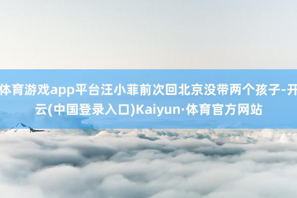 体育游戏app平台汪小菲前次回北京没带两个孩子-开云(中国登录入口)Kaiyun·体育官方网站