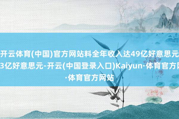 开云体育(中国)官方网站料全年收入达49亿好意思元至53亿好意思元-开云(中国登录入口)Kaiyun·体育官方网站