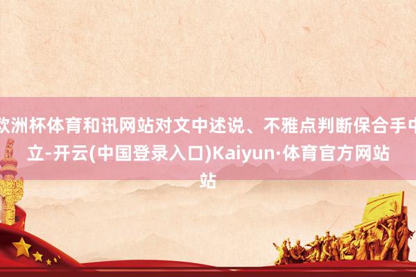 欧洲杯体育和讯网站对文中述说、不雅点判断保合手中立-开云(中国登录入口)Kaiyun·体育官方网站