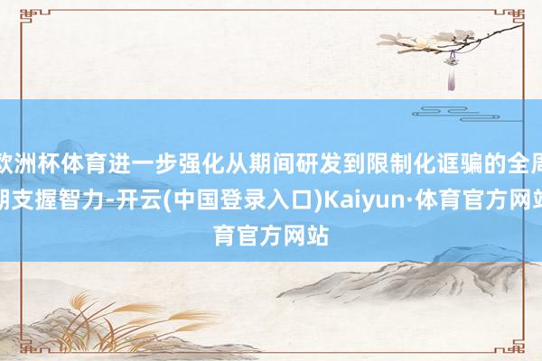 欧洲杯体育进一步强化从期间研发到限制化诓骗的全周期支握智力-开云(中国登录入口)Kaiyun·体育官方网站