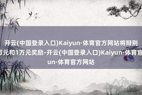 开云(中国登录入口)Kaiyun·体育官方网站将辩别赐与2万元和1万元奖励-开云(中国登录入口)Kaiyun·体育官方网站