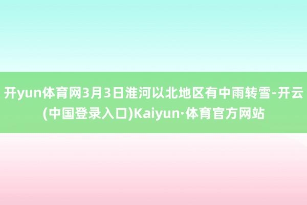 开yun体育网3月3日淮河以北地区有中雨转雪-开云(中国登录入口)Kaiyun·体育官方网站