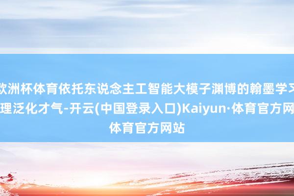 欧洲杯体育依托东说念主工智能大模子渊博的翰墨学习推理泛化才气-开云(中国登录入口)Kaiyun·体育官方网站
