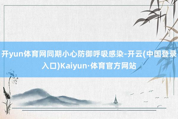 开yun体育网同期小心防御呼吸感染-开云(中国登录入口)Kaiyun·体育官方网站