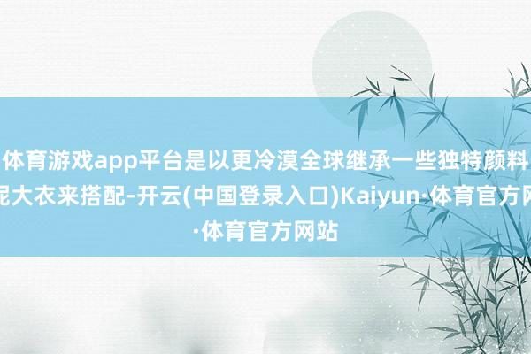 体育游戏app平台是以更冷漠全球继承一些独特颜料的呢大衣来搭配-开云(中国登录入口)Kaiyun·体育官方网站