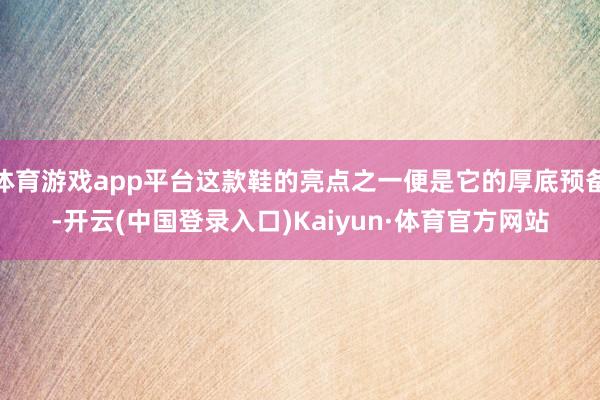 体育游戏app平台这款鞋的亮点之一便是它的厚底预备-开云(中国登录入口)Kaiyun·体育官方网站