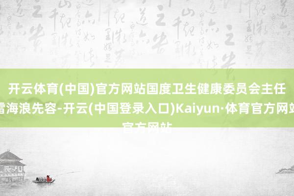 开云体育(中国)官方网站　　国度卫生健康委员会主任雷海浪先容-开云(中国登录入口)Kaiyun·体育官方网站