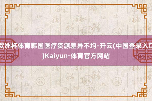欧洲杯体育韩国医疗资源差异不均-开云(中国登录入口)Kaiyun·体育官方网站