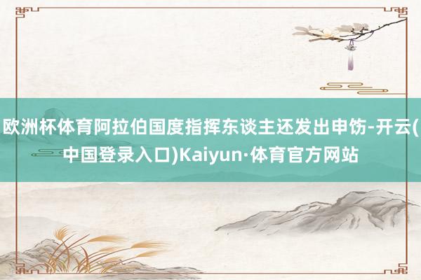 欧洲杯体育阿拉伯国度指挥东谈主还发出申饬-开云(中国登录入口)Kaiyun·体育官方网站