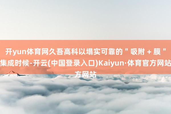 开yun体育网久吾高科以塌实可靠的＂吸附 + 膜＂集成时候-开云(中国登录入口)Kaiyun·体育官方网站
