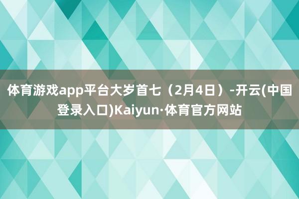 体育游戏app平台　　大岁首七（2月4日）-开云(中国登录入口)Kaiyun·体育官方网站