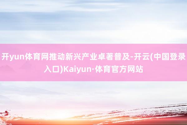 开yun体育网推动新兴产业卓著普及-开云(中国登录入口)Kaiyun·体育官方网站