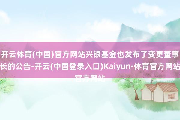 开云体育(中国)官方网站兴银基金也发布了变更董事长的公告-开云(中国登录入口)Kaiyun·体育官方网站