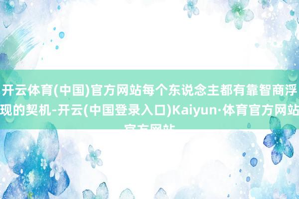 开云体育(中国)官方网站每个东说念主都有靠智商浮现的契机-开云(中国登录入口)Kaiyun·体育官方网站