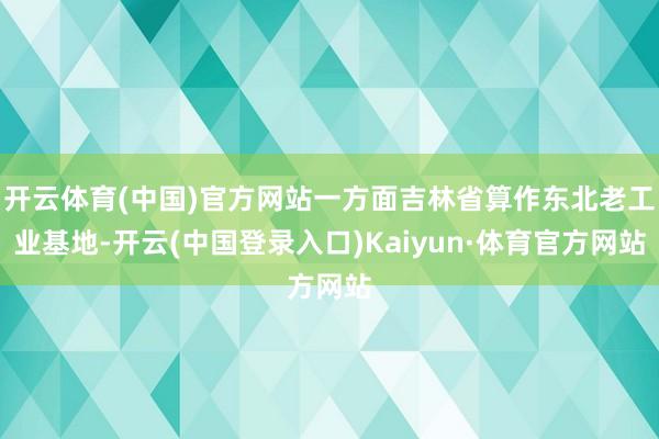 开云体育(中国)官方网站一方面吉林省算作东北老工业基地-开云(中国登录入口)Kaiyun·体育官方网站