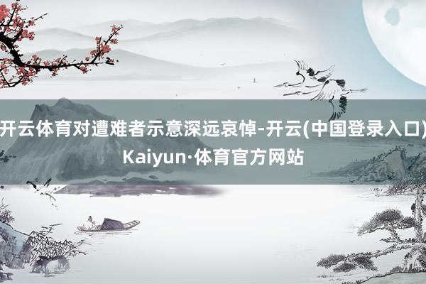 开云体育对遭难者示意深远哀悼-开云(中国登录入口)Kaiyun·体育官方网站