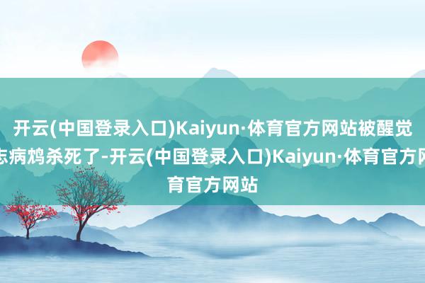 开云(中国登录入口)Kaiyun·体育官方网站被醒觉意志病鸩杀死了-开云(中国登录入口)Kaiyun·体育官方网站