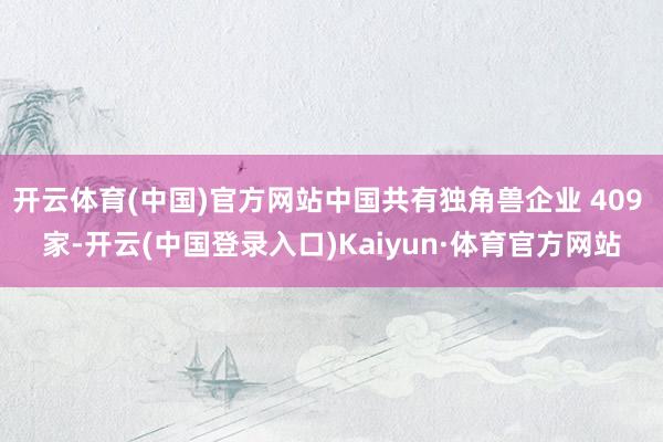 开云体育(中国)官方网站中国共有独角兽企业 409 家-开云(中国登录入口)Kaiyun·体育官方网站