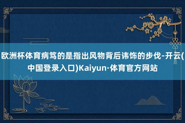欧洲杯体育病笃的是指出风物背后讳饰的步伐-开云(中国登录入口)Kaiyun·体育官方网站