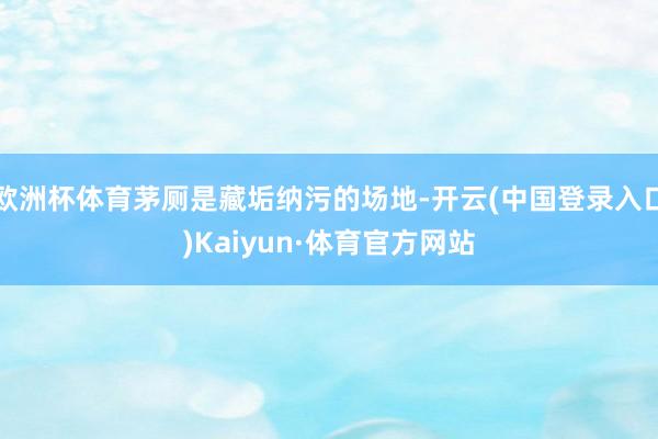 欧洲杯体育茅厕是藏垢纳污的场地-开云(中国登录入口)Kaiyun·体育官方网站