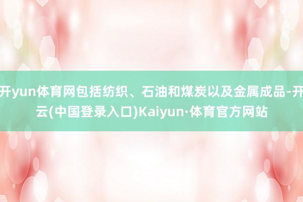 开yun体育网包括纺织、石油和煤炭以及金属成品-开云(中国登录入口)Kaiyun·体育官方网站