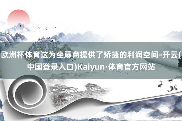 欧洲杯体育这为坐蓐商提供了矫捷的利润空间-开云(中国登录入口)Kaiyun·体育官方网站