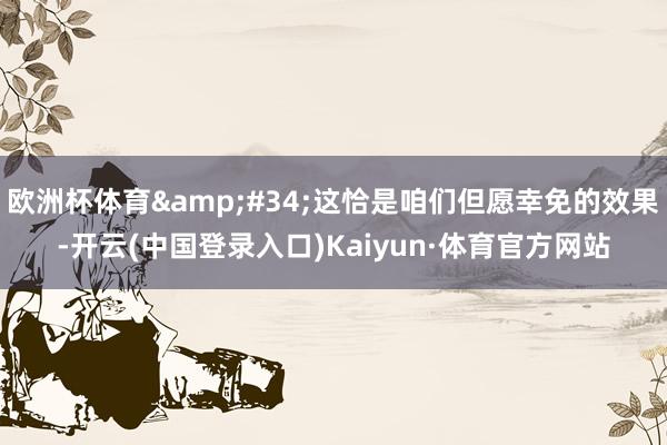 欧洲杯体育"这恰是咱们但愿幸免的效果-开云(中国登录入口)Kaiyun·体育官方网站