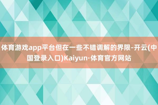 体育游戏app平台但在一些不错调解的界限-开云(中国登录入口)Kaiyun·体育官方网站