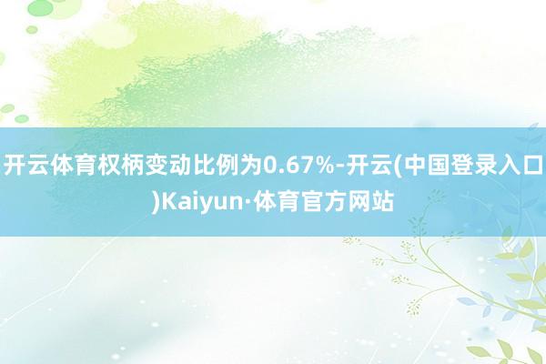 开云体育权柄变动比例为0.67%-开云(中国登录入口)Kaiyun·体育官方网站