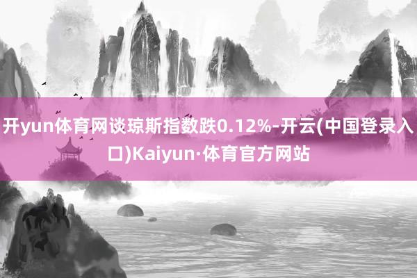 开yun体育网谈琼斯指数跌0.12%-开云(中国登录入口)Kaiyun·体育官方网站