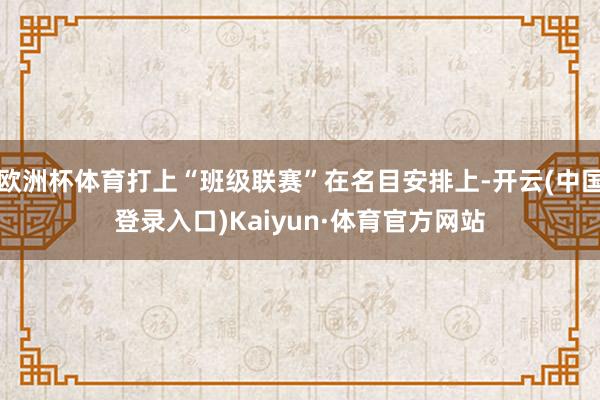 欧洲杯体育打上“班级联赛”在名目安排上-开云(中国登录入口)Kaiyun·体育官方网站
