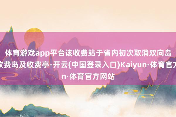 体育游戏app平台 该收费站于省内初次取消双向岛两侧收费岛及收费亭-开云(中国登录入口)Kaiyun·体育官方网站